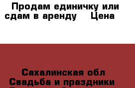 Продам единичку или сдам в аренду. › Цена ­ 500 - Сахалинская обл. Свадьба и праздники » Другое   . Сахалинская обл.